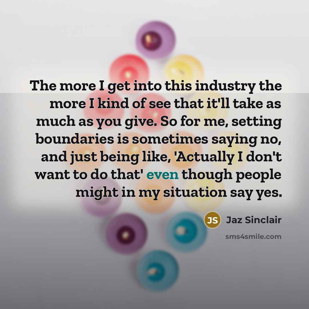 “The more I get into this industry the more I kind of see that it'll take as much as you give. So for me, setting boundaries is sometimes saying no, and just being like, 'Actually I don't want to do that' even though people might in my situation say yes.” quote by Jaz Sinclair