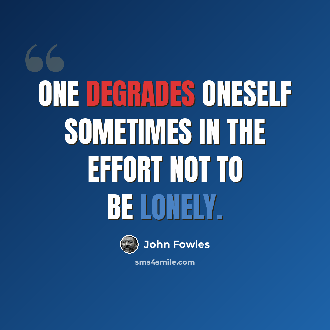 “One degrades oneself sometimes in the effort not to be lonely.” quote by John Fowles