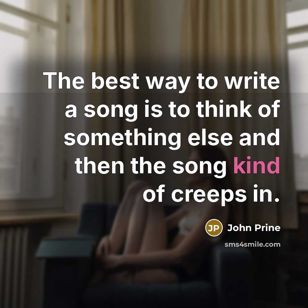 “The best way to write a song is to think of something else and then the song kind of creeps in.” quote by John Prine