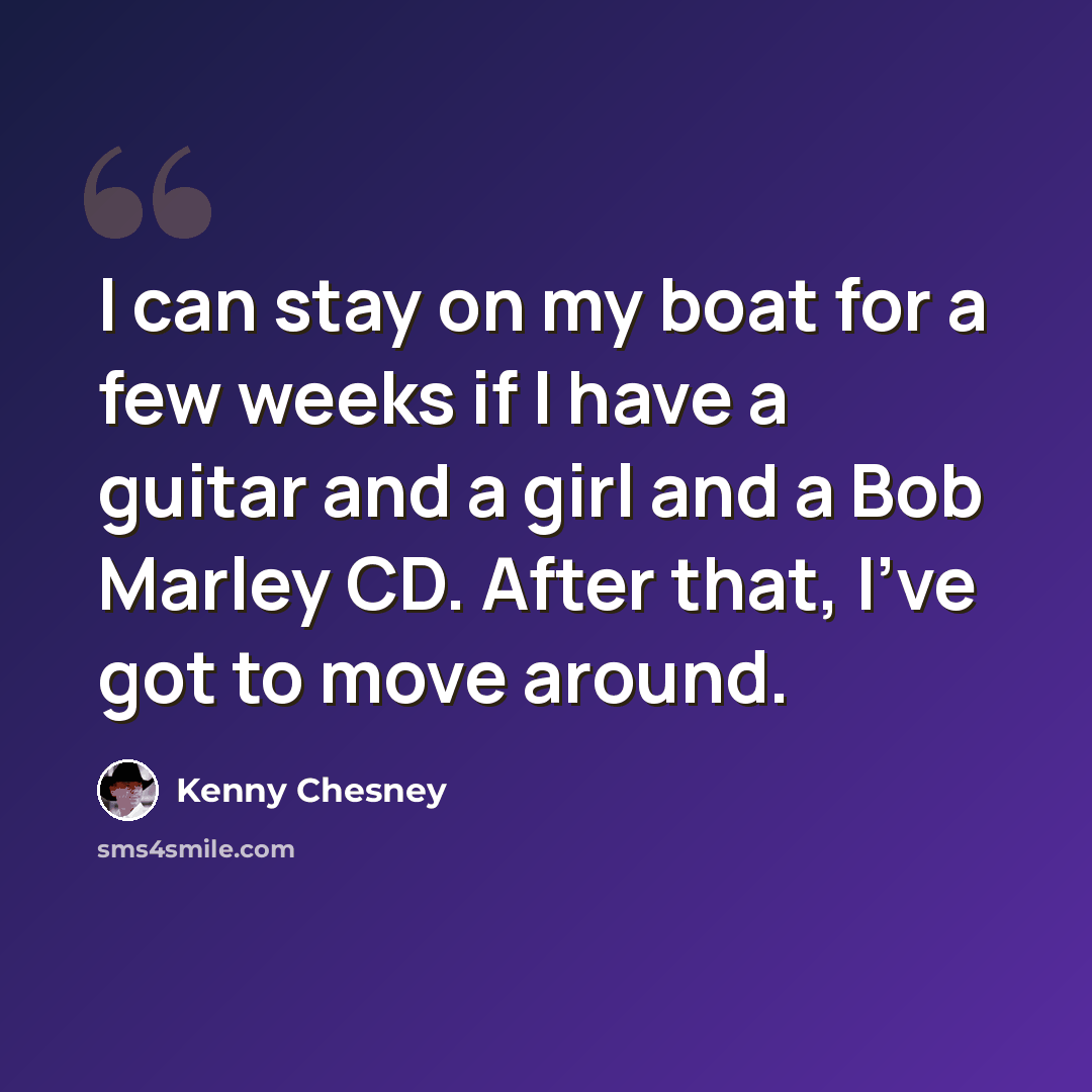 “I can stay on my boat for a few weeks if I have a guitar and a girl and a Bob Marley CD. After that, I've got to move around.” quote by Kenny Chesney