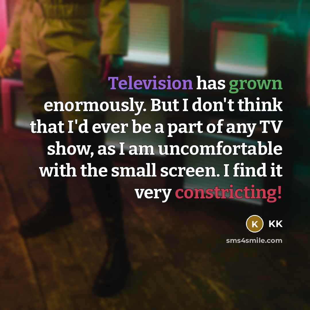 “Television has grown enormously. But I don't think that I'd ever be a part of any TV show, as I am uncomfortable with the small screen. I find it very constricting!” quote by KK
