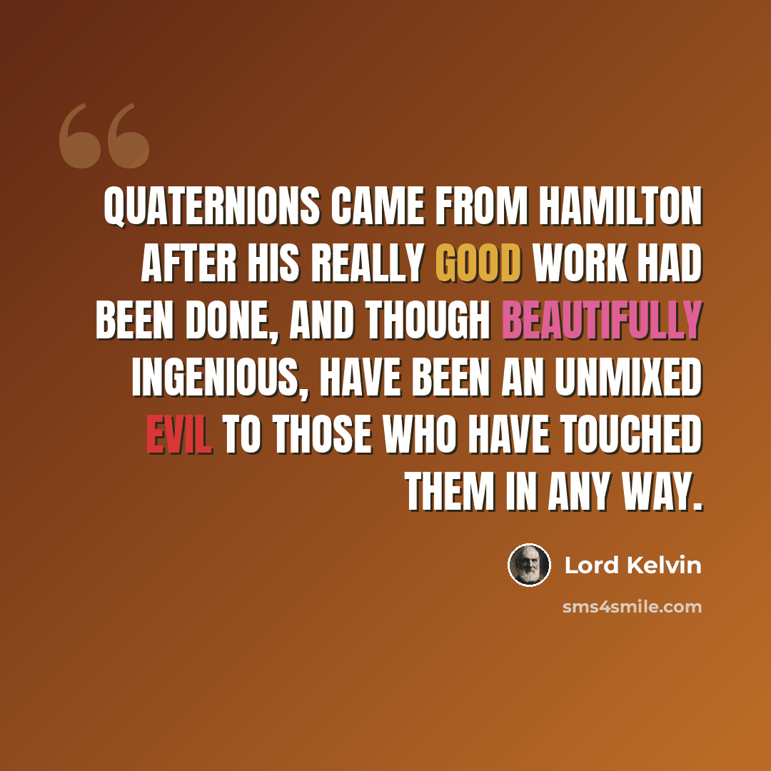 “Quaternions came from Hamilton after his really good work had been done, and though beautifully ingenious, have been an unmixed evil to those who have touched them in any way.” quote by Lord Kelvin