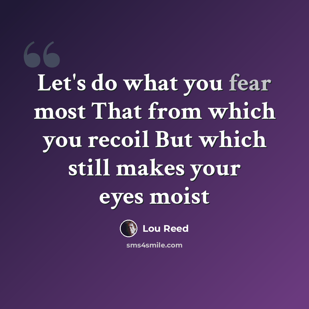 “Let's do what you fear most That from which you recoil But which still makes your eyes moist” quote by Lou Reed