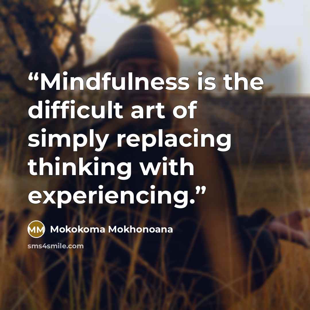 “Mindfulness is the difficult art of simply replacing thinking with experiencing.” quote by Mokokoma Mokhonoana