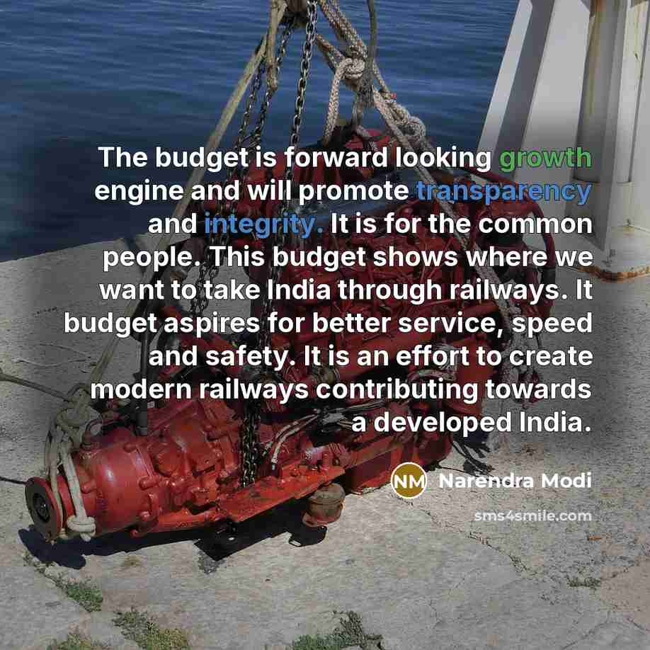 “The budget is forward looking growth engine and will promote transparency and integrity. It is for the common people. This budget shows where we want to take India through railways. It budget aspires for better service, speed and safety. It is an effort to create modern railways contributing…” quote by Narendra Modi