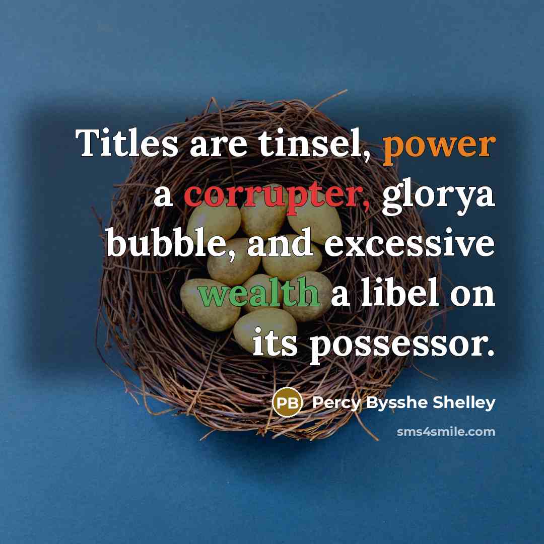 “Titles are tinsel, power a corrupter, glorya bubble, and excessive wealth a libel on its possessor.” quote by Percy Bysshe Shelley