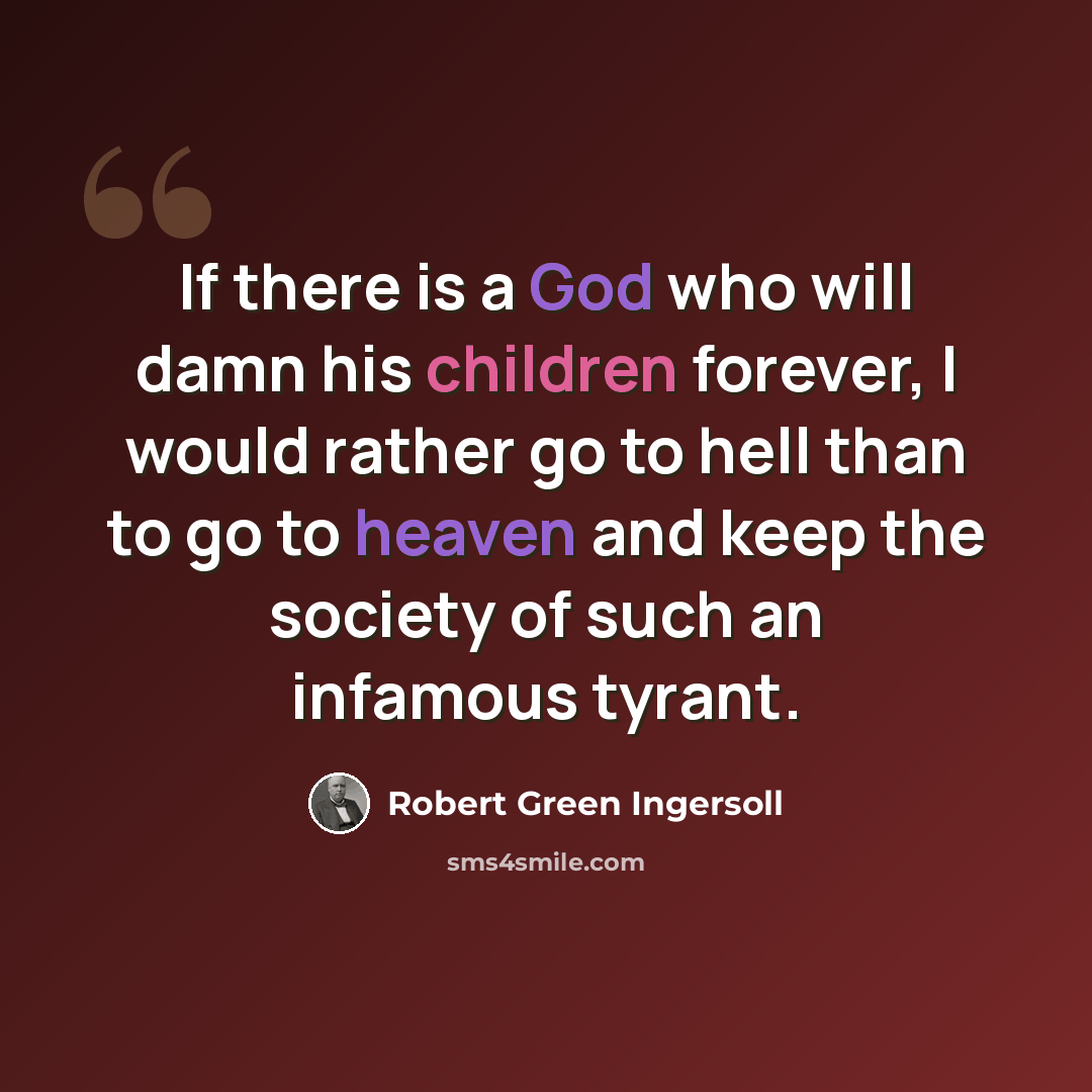 “If there is a God who will damn his children forever, I would rather go to hell than to go to heaven and keep the society of such an infamous tyrant.” quote by Robert Green Ingersoll