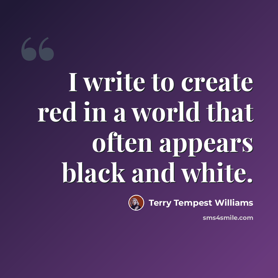 “I write to create red in a world that often appears black and white.” quote by Terry Tempest Williams