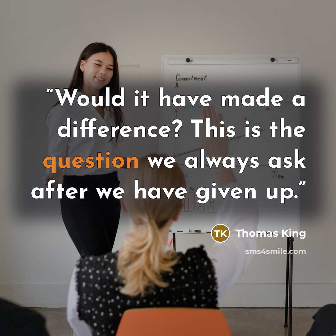 “Would it have made a difference? This is the question we always ask after we have given up.” quote by Thomas King