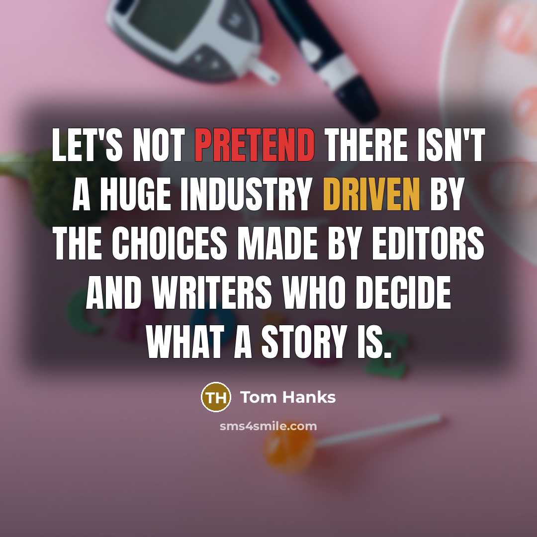 “Let's not pretend there isn't a huge industry driven by the choices made by editors and writers who decide what a story is.” quote by Tom Hanks