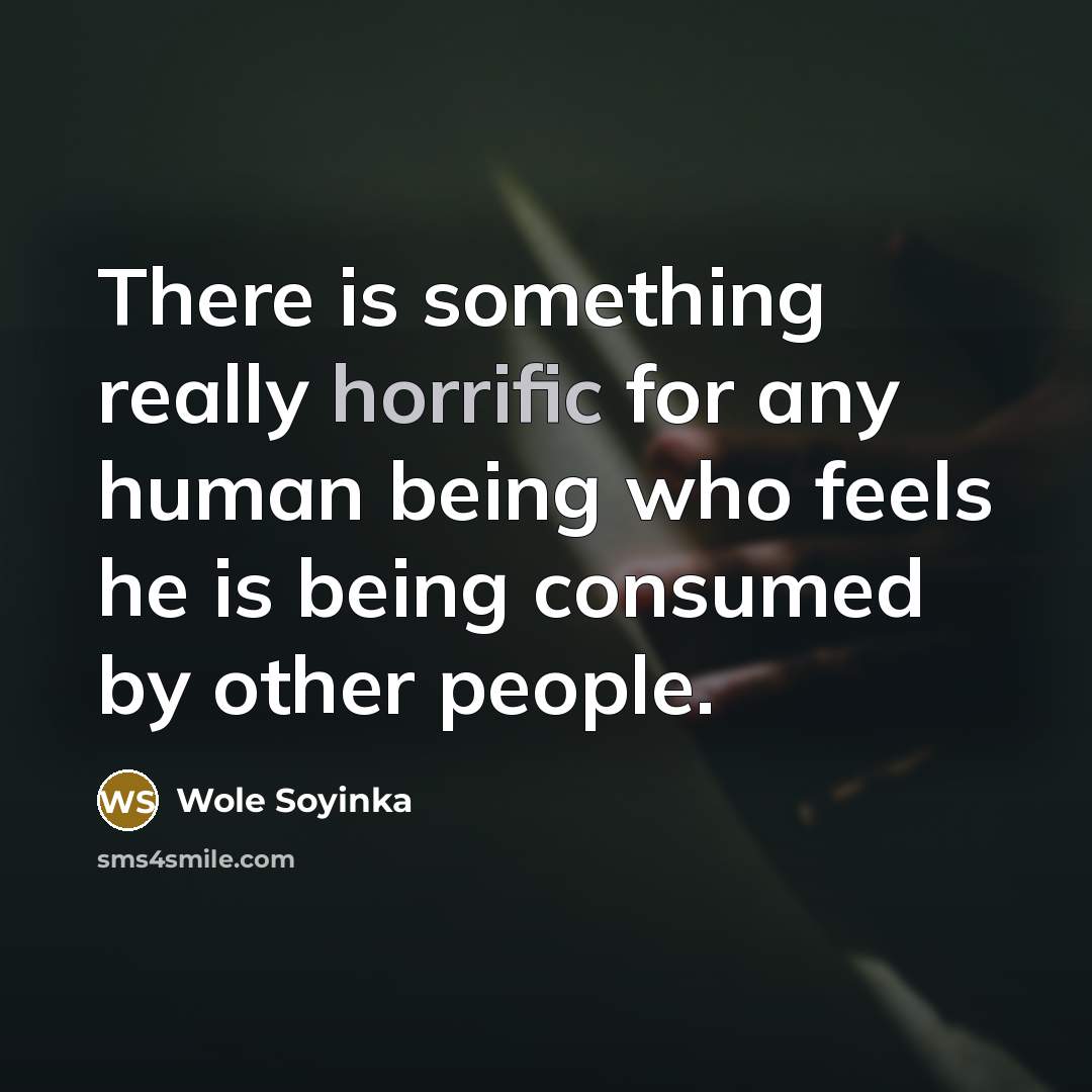 “There is something really horrific for any human being who feels he is being consumed by other people.” quote by Wole Soyinka