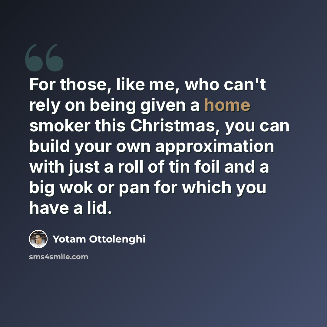 “For those, like me, who can't rely on being given a home smoker this Christmas, you can build your own approximation with just a roll of tin foil and a big wok or pan for which you have a lid.” quote by Yotam Ottolenghi