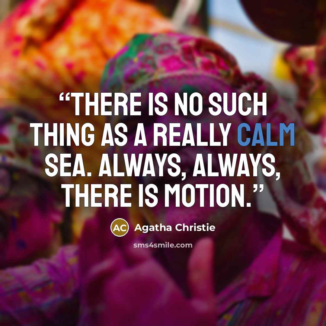 “There is no such thing as a really calm sea. Always, always, there is motion.” quote by Agatha Christie