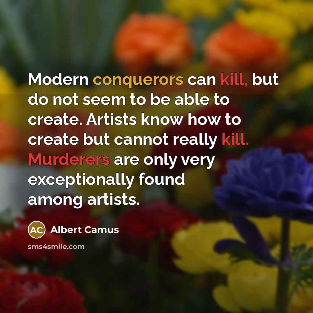 “Modern conquerors can kill, but do not seem to be able to create. Artists know how to create but cannot really kill. Murderers are only very exceptionally found among artists.” quote by Albert Camus