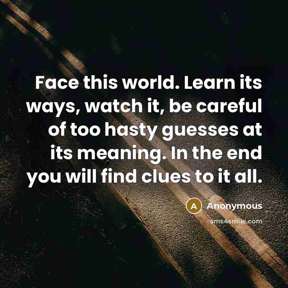 “Face this world. Learn its ways, watch it, be careful of too hasty guesses at its meaning. In the end you will find clues to it all.” quote by Anonymous
