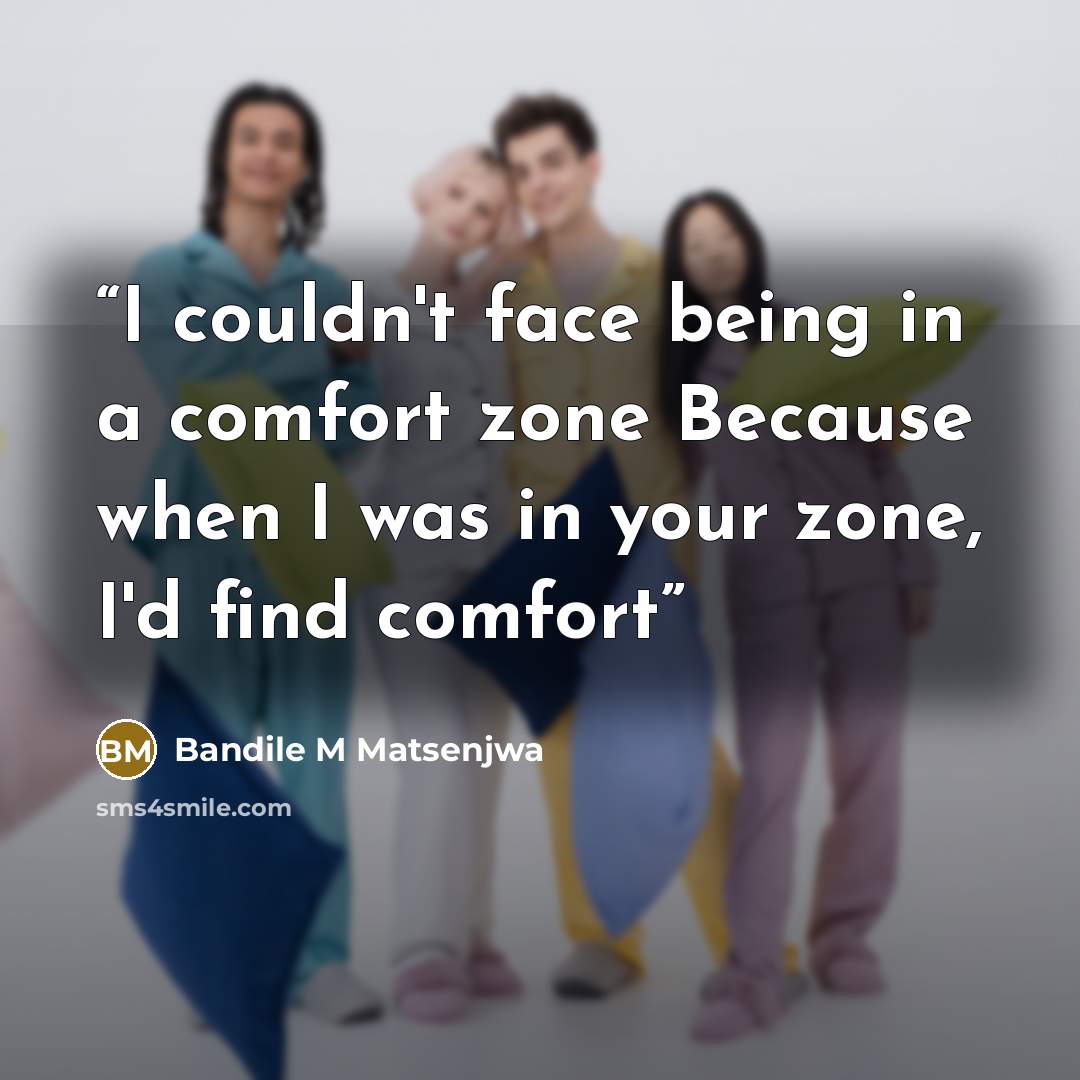 “I couldn't face being in a comfort zone Because when I was in your zone, I'd find comfort” quote by Bandile M Matsenjwa