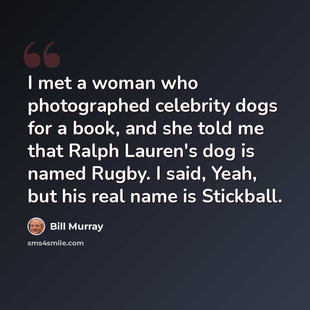 “I met a woman who photographed celebrity dogs for a book, and she told me that Ralph Lauren's dog is named Rugby. I said, Yeah, but his real name is Stickball.” quote by Bill Murray