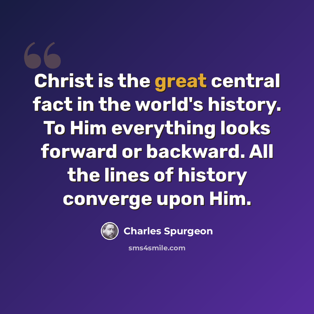 “Christ is the great central fact in the world's history. To Him everything looks forward or backward. All the lines of history converge upon Him.” quote by Charles Spurgeon