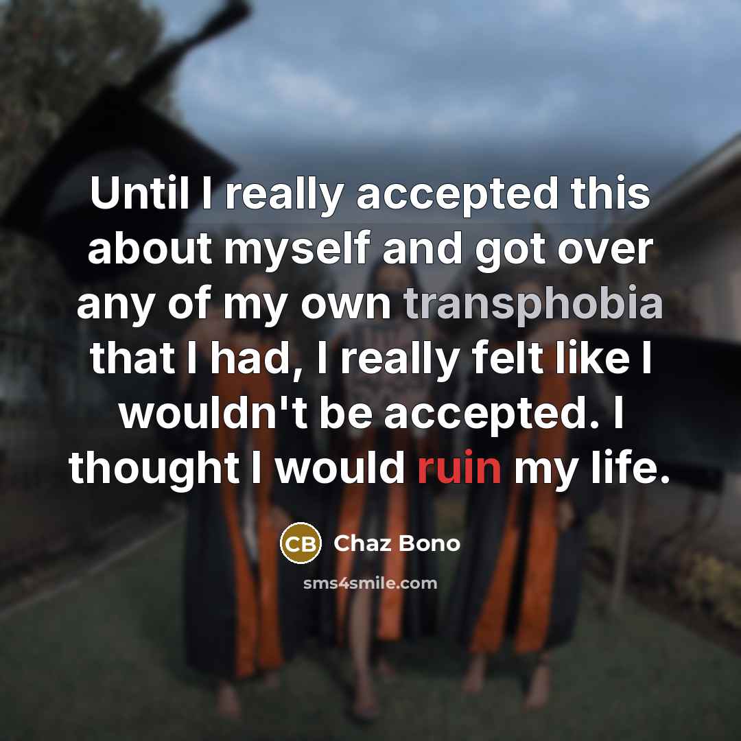 “Until I really accepted this about myself and got over any of my own transphobia that I had, I really felt like I wouldn't be accepted. I thought I would ruin my life.” quote by Chaz Bono