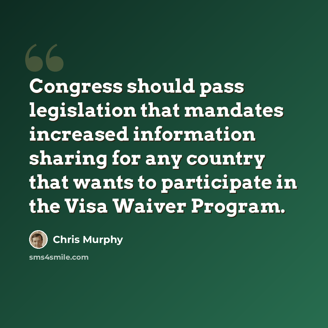 “Congress should pass legislation that mandates increased information sharing for any country that wants to participate in the Visa Waiver Program.” quote by Chris Murphy