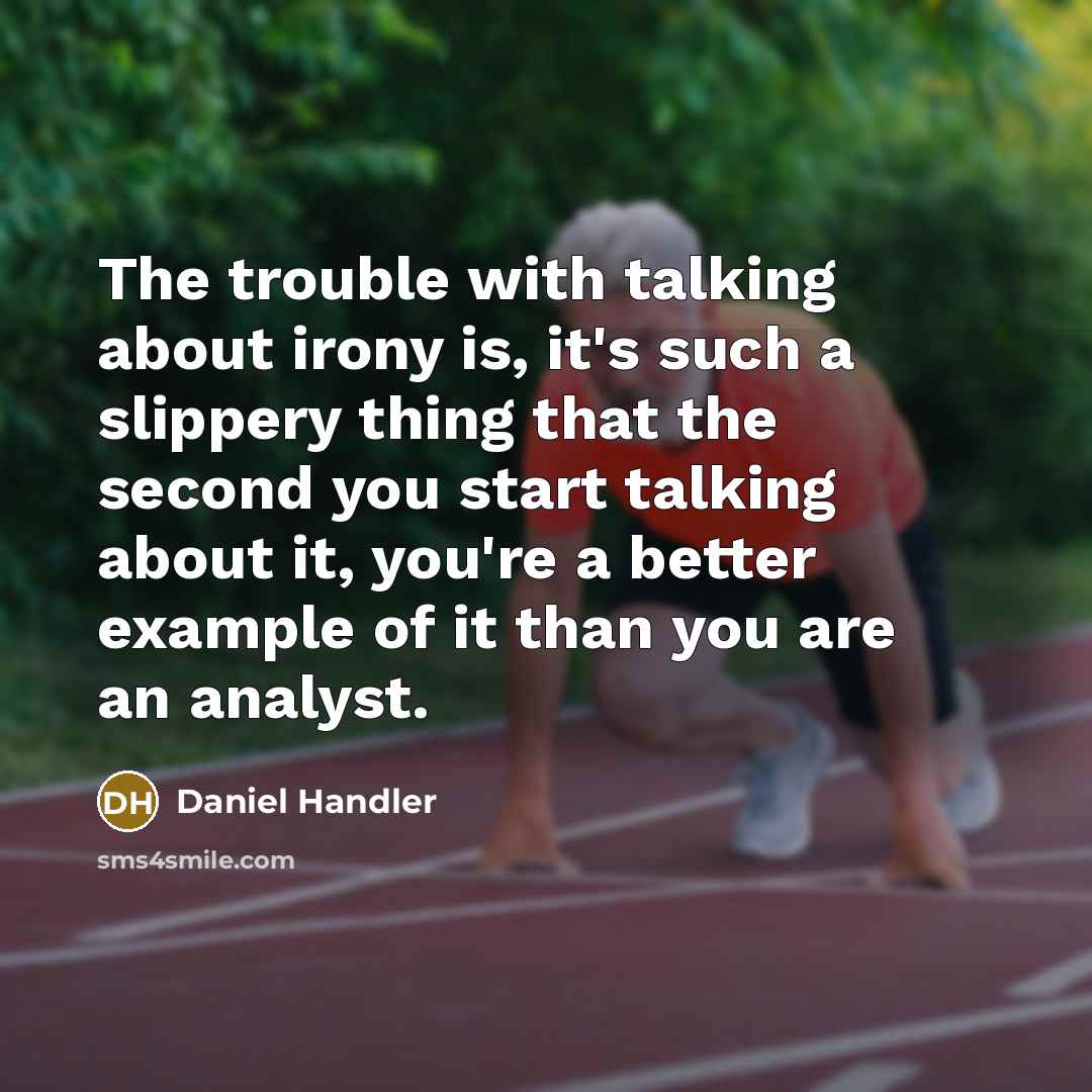 “The trouble with talking about irony is, it's such a slippery thing that the second you start talking about it, you're a better example of it than you are an analyst.” quote by Daniel Handler