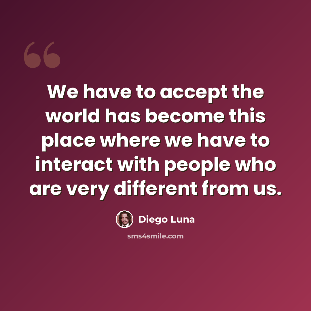 “We have to accept the world has become this place where we have to interact with people who are very different from us.” quote by Diego Luna