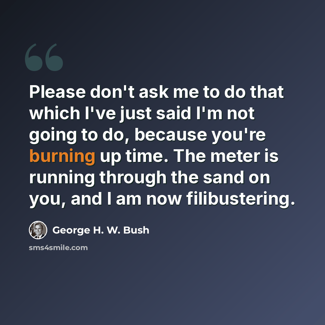 “Please don't ask me to do that which I've just said I'm not going to do, because you're burning up time. The meter is running through the sand on you, and I am now filibustering.” quote by George H. W. Bush