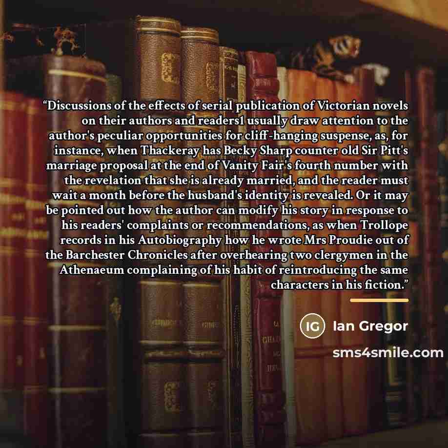 “Discussions of the effects of serial publication of Victorian novels on their authors and readers1 usually draw attention to the author's peculiar opportunities for cliff-hanging suspense, as, for instance, when Thackeray has Becky Sharp counter old Sir Pitt's marriage proposal at the end of…” quote by Ian Gregor