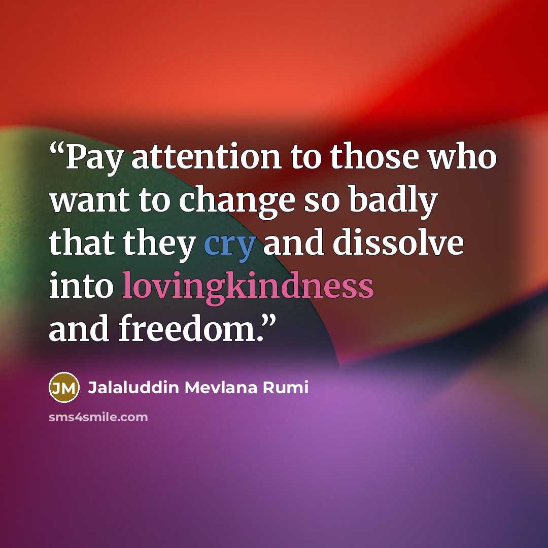 “Pay attention to those who want to change so badly that they cry and dissolve into lovingkindness and freedom.” quote by Jalaluddin Mevlana Rumi