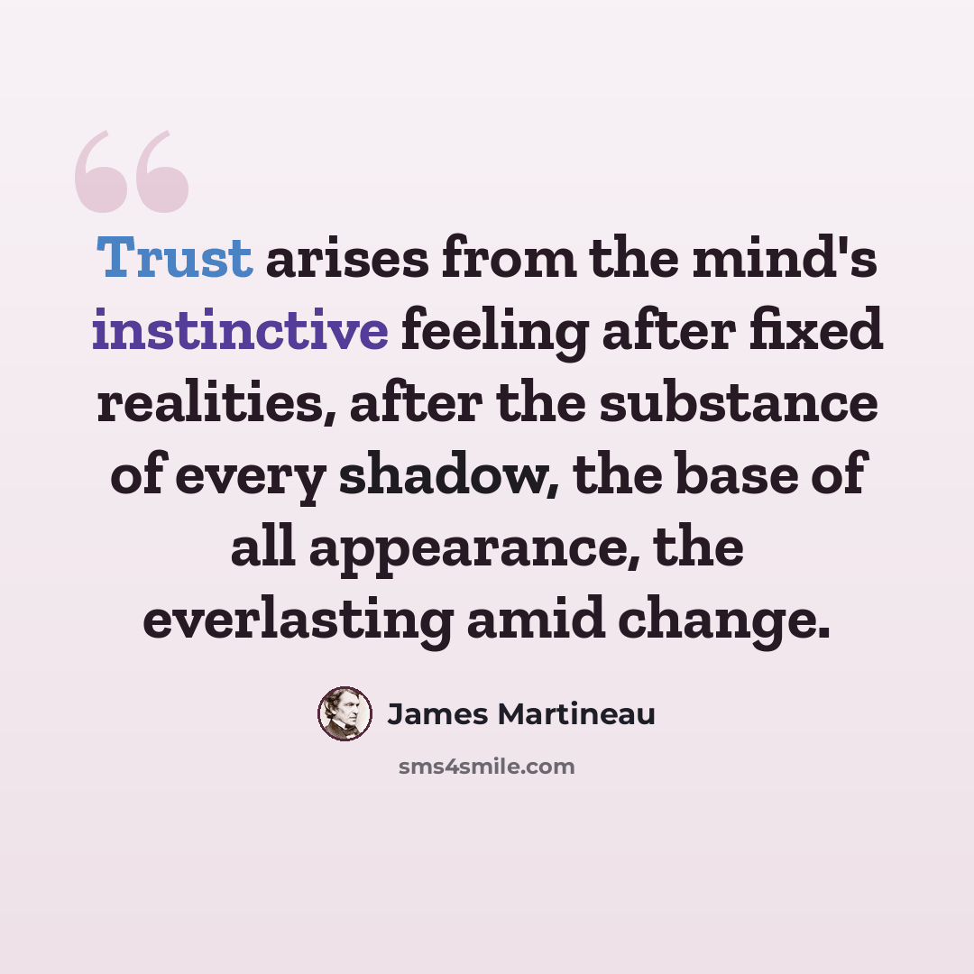 “Trust arises from the mind's instinctive feeling after fixed realities, after the substance of every shadow, the base of all appearance, the everlasting amid change.” quote by James Martineau