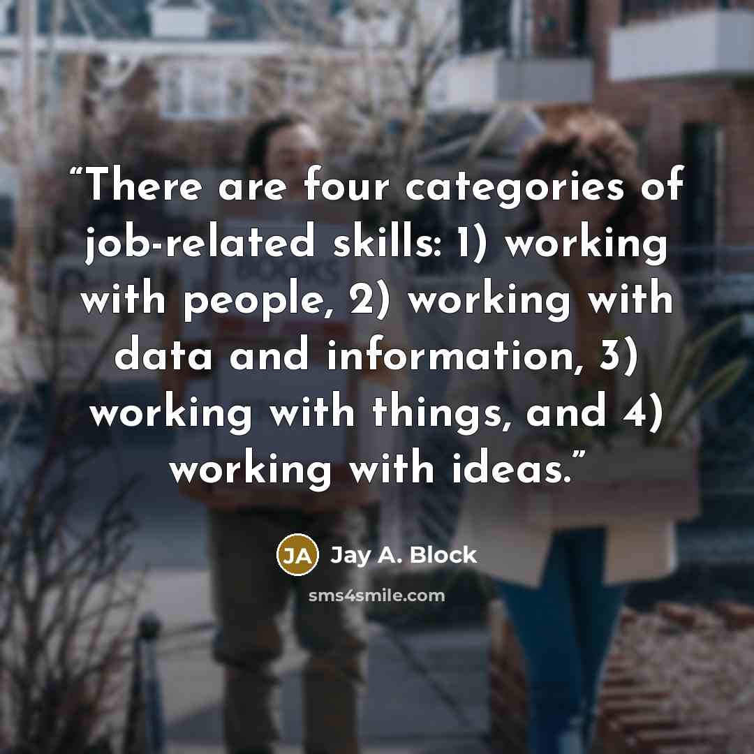 “There are four categories of job-related skills: 1) working with people, 2) working with data and information, 3) working with things, and 4) working with ideas.” quote by Jay A. Block
