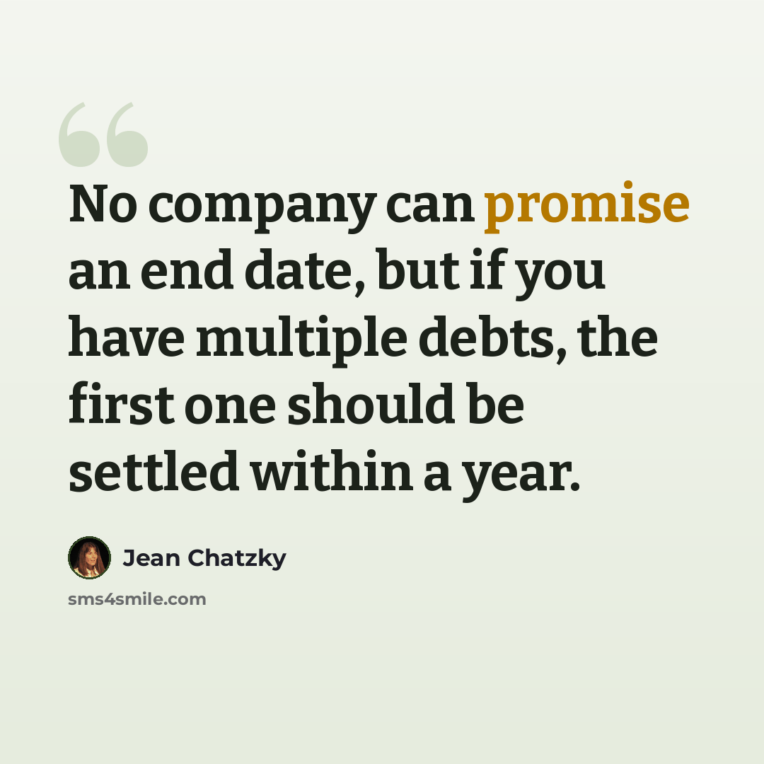“No company can promise an end date, but if you have multiple debts, the first one should be settled within a year.” quote by Jean Chatzky
