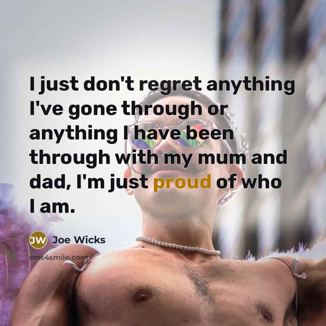 “I just don't regret anything I've gone through or anything I have been through with my mum and dad, I'm just proud of who I am.” quote by Joe Wicks