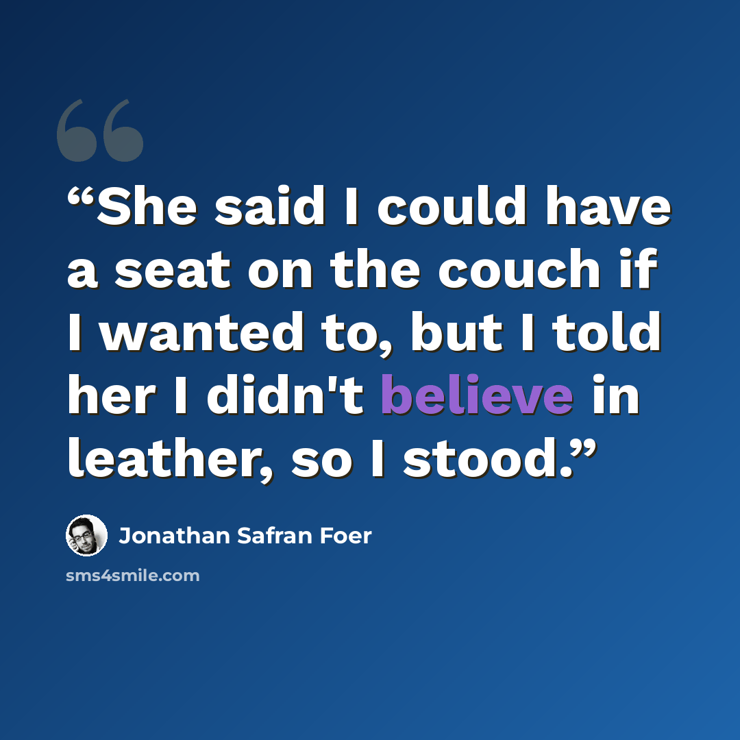 “She said I could have a seat on the couch if I wanted to, but I told her I didn't believe in leather, so I stood.” quote by Jonathan Safran Foer