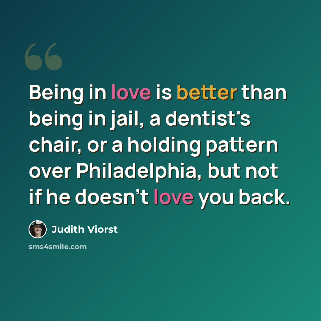 “Being in love is better than being in jail, a dentist's chair, or a holding pattern over Philadelphia, but not if he doesn't love you back.” quote by Judith Viorst