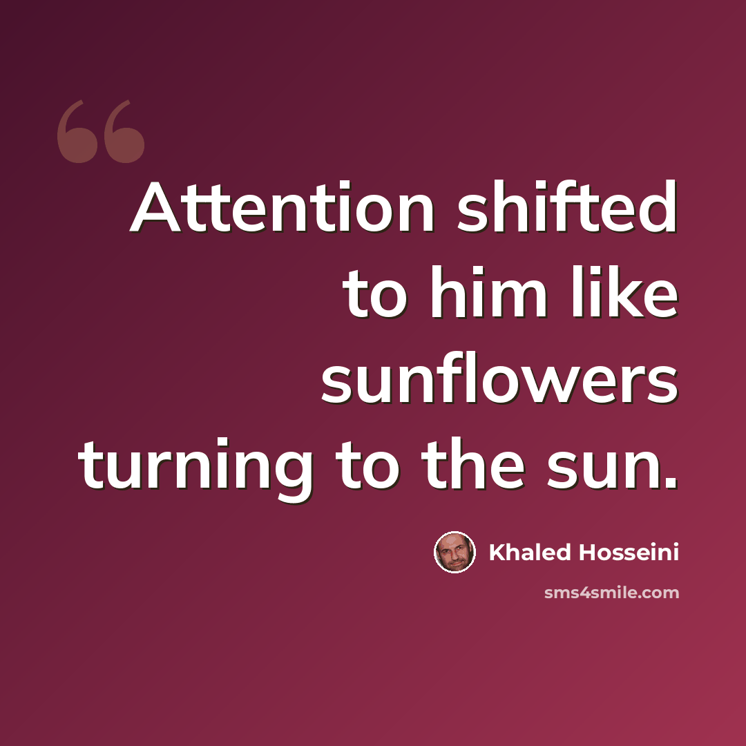 “Attention shifted to him like sunflowers turning to the sun.” quote by Khaled Hosseini