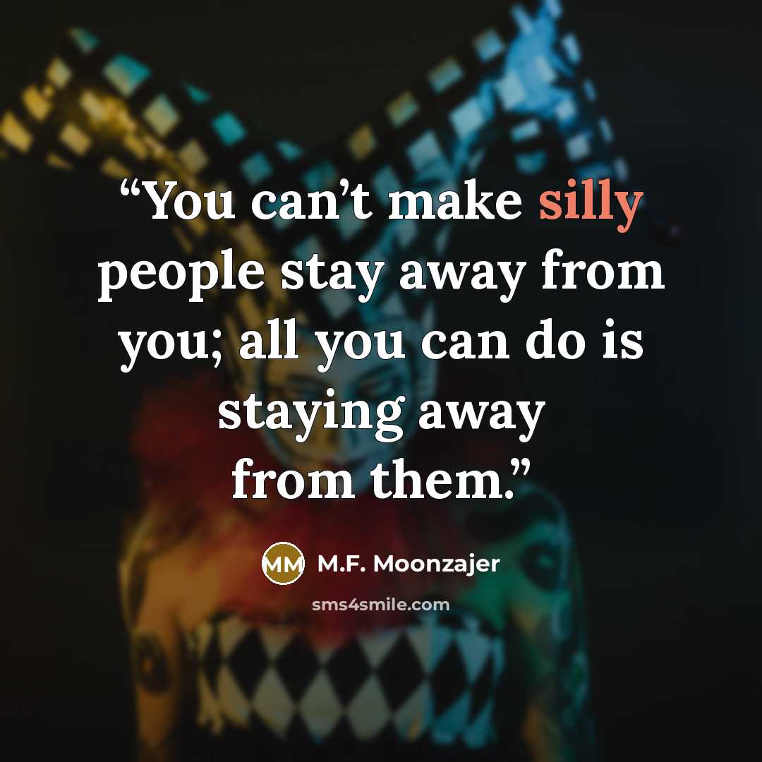 “You can’t make silly people stay away from you; all you can do is staying away from them.” quote by M.F. Moonzajer