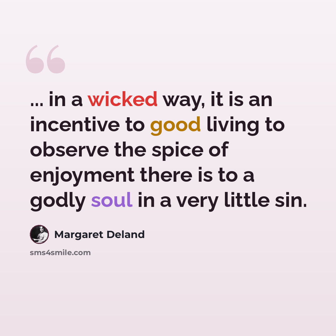 “... in a wicked way, it is an incentive to good living to observe the spice of enjoyment there is to a godly soul in a very little sin.” quote by Margaret Deland
