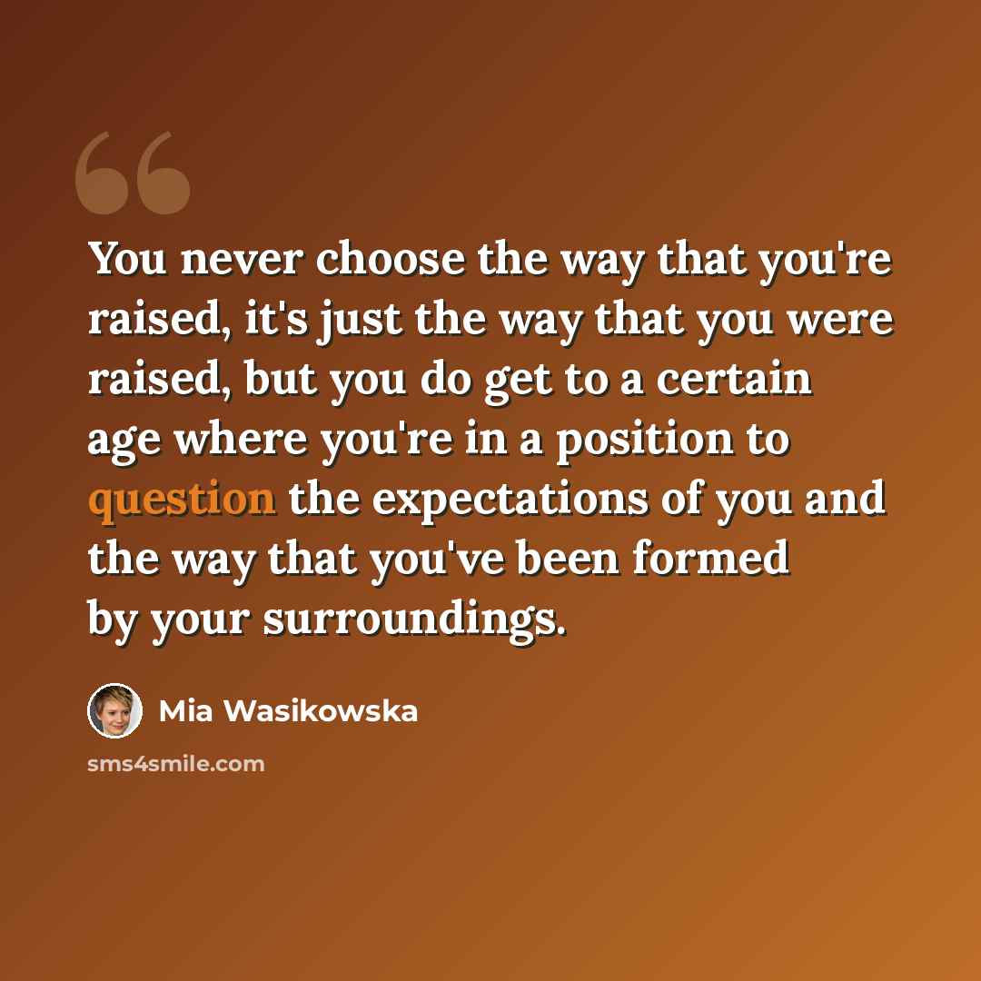 “You never choose the way that you're raised, it's just the way that you were raised, but you do get to a certain age where you're in a position to question the expectations of you and the way that you've been formed by your surroundings.” quote by Mia Wasikowska