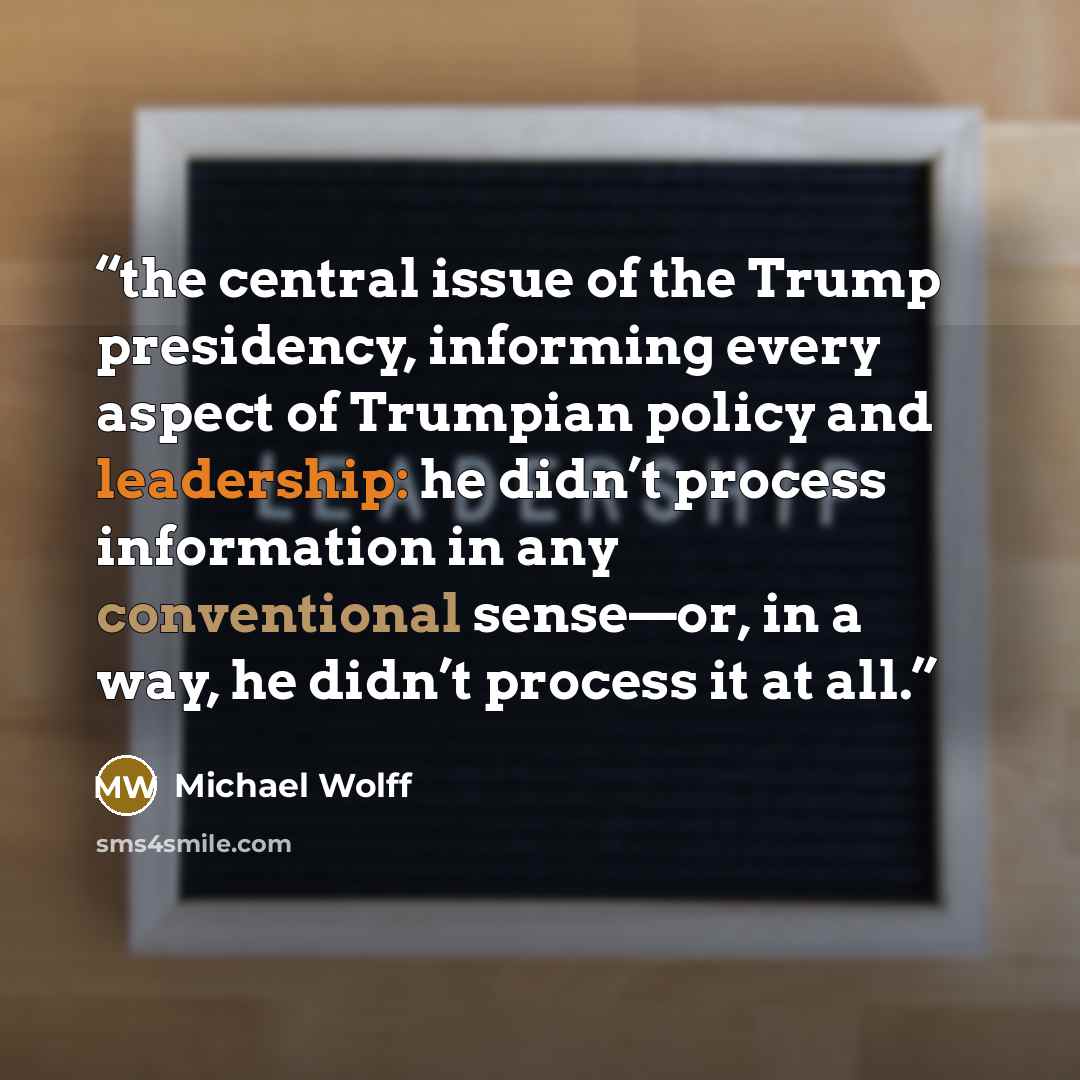 “the central issue of the Trump presidency, informing every aspect of Trumpian policy and leadership: he didn’t process information in any conventional sense—or, in a way, he didn’t process it at all.” quote by Michael Wolff