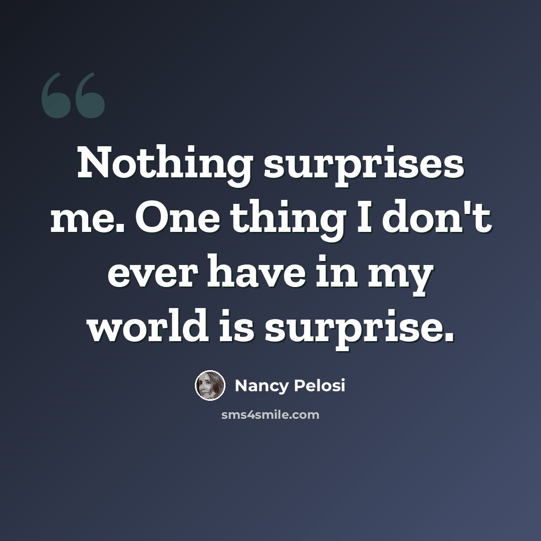 “Nothing surprises me. One thing I don't ever have in my world is surprise.” quote by Nancy Pelosi