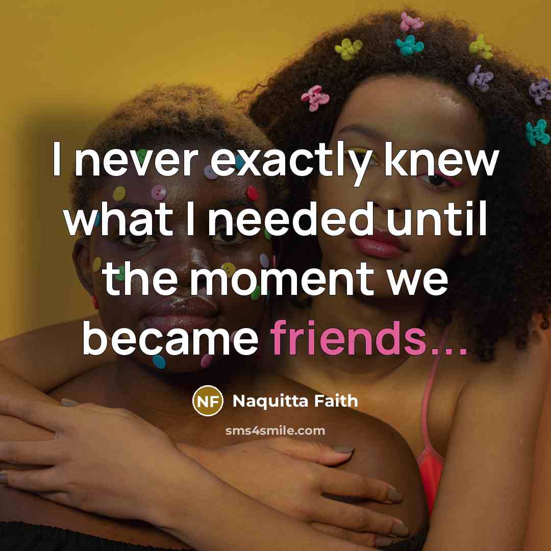 “I never exactly knew what I needed until the moment we became friends...” quote by Naquitta Faith