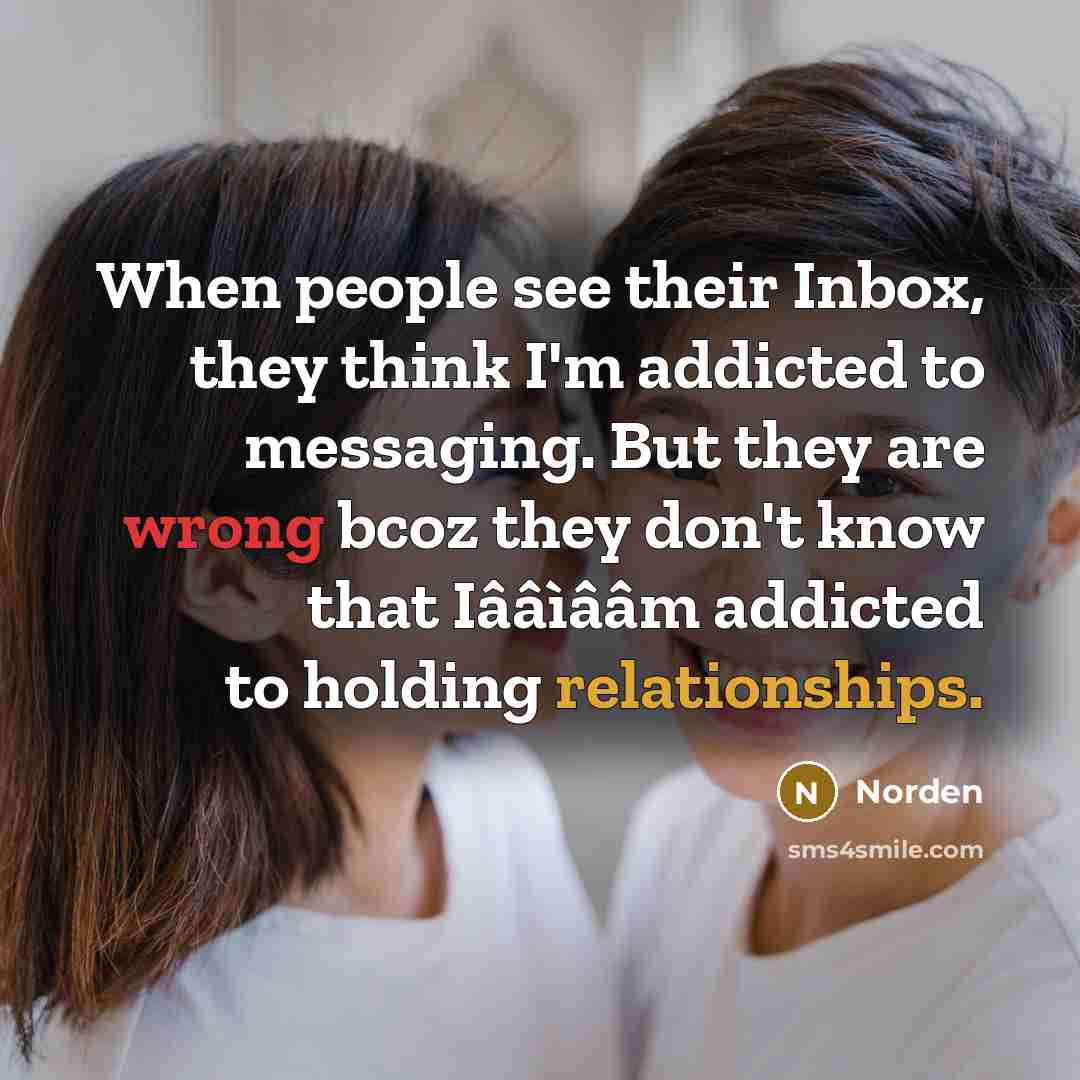 “When people see their Inbox, they think I'm addicted to messaging. But they are wrong bcoz they don't know that Iââìââm addicted to holding relationships.” quote by Norden