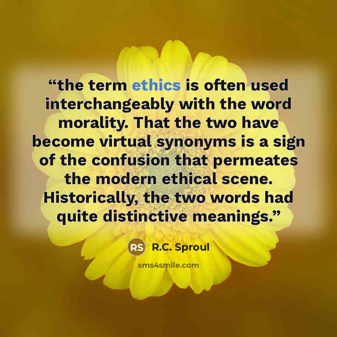 “the term ethics is often used interchangeably with the word morality. That the two have become virtual synonyms is a sign of the confusion that permeates the modern ethical scene. Historically, the two words had quite distinctive meanings.” quote by R.C. Sproul