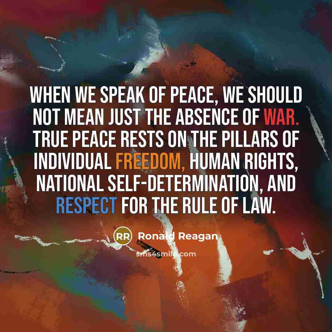 “When we speak of peace, we should not mean just the absence of war. True peace rests on the pillars of individual freedom, human rights, national self-determination, and respect for the rule of law.” quote by Ronald Reagan