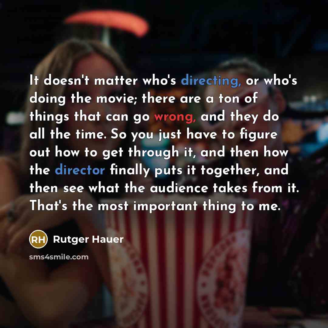 “It doesn't matter who's directing, or who's doing the movie; there are a ton of things that can go wrong, and they do all the time. So you just have to figure out how to get through it, and then how the director finally puts it together, and then see what the audience takes from it. That's the…” quote by Rutger Hauer