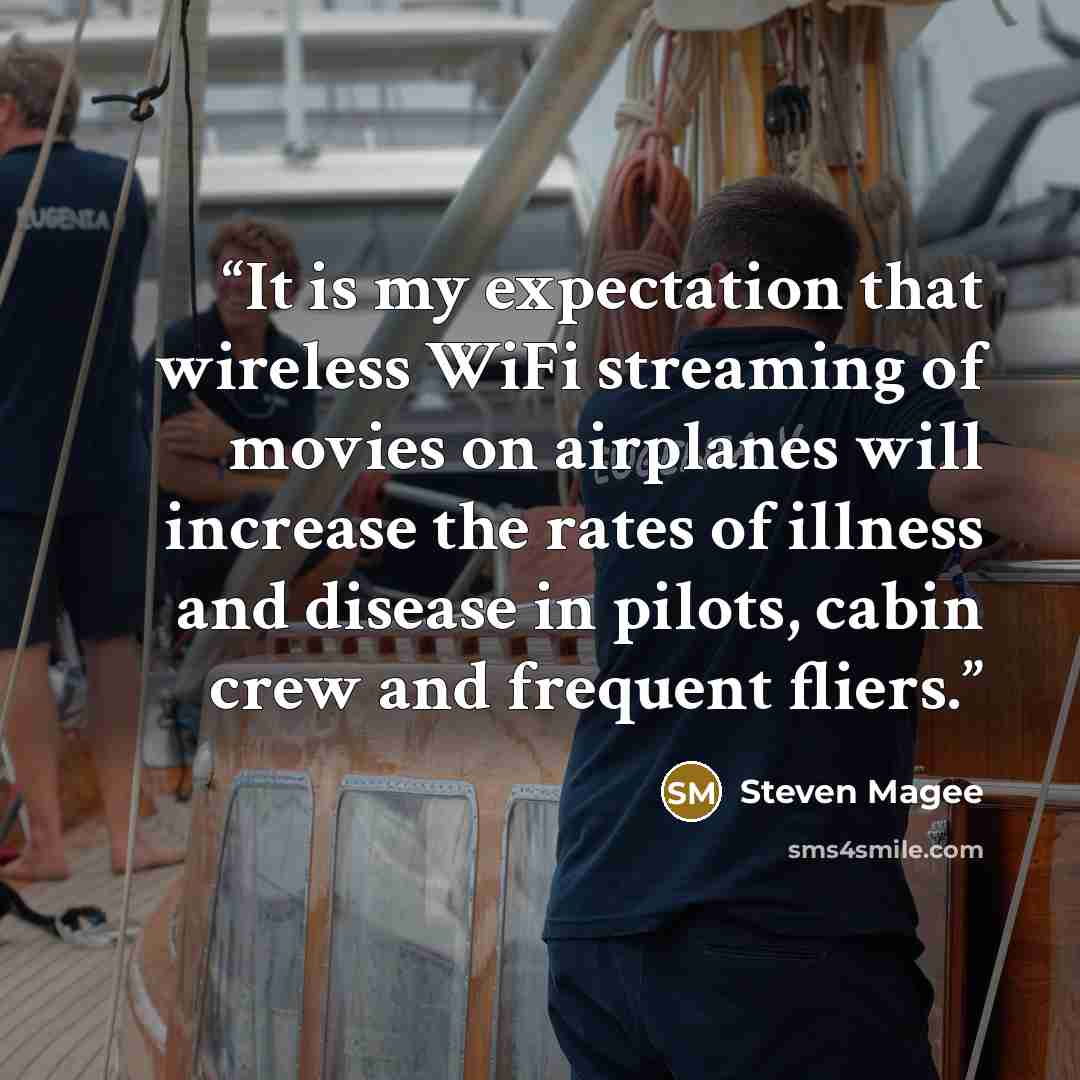 “It is my expectation that wireless WiFi streaming of movies on airplanes will increase the rates of illness and disease in pilots, cabin crew and frequent fliers.” quote by Steven Magee