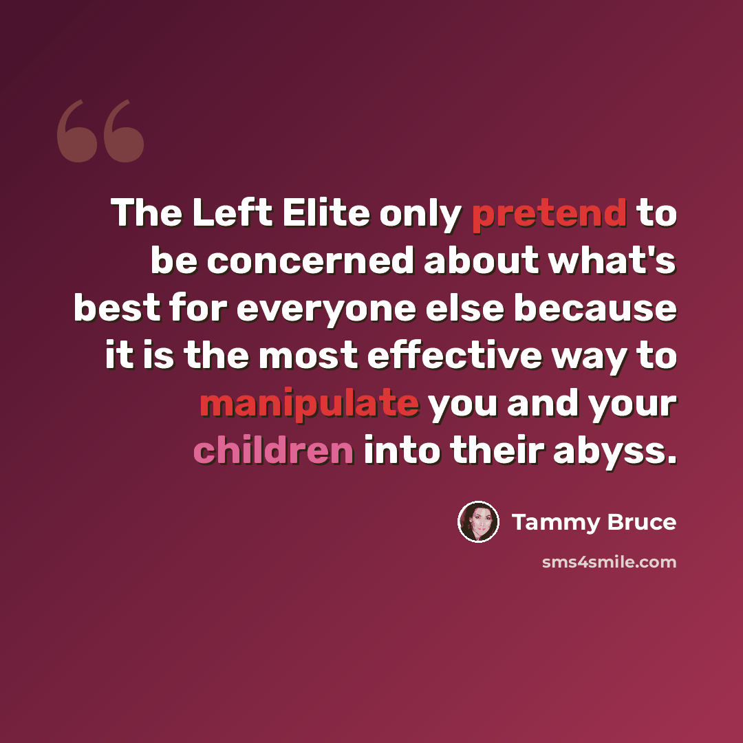 “The Left Elite only pretend to be concerned about what's best for everyone else because it is the most effective way to manipulate you and your children into their abyss.” quote by Tammy Bruce