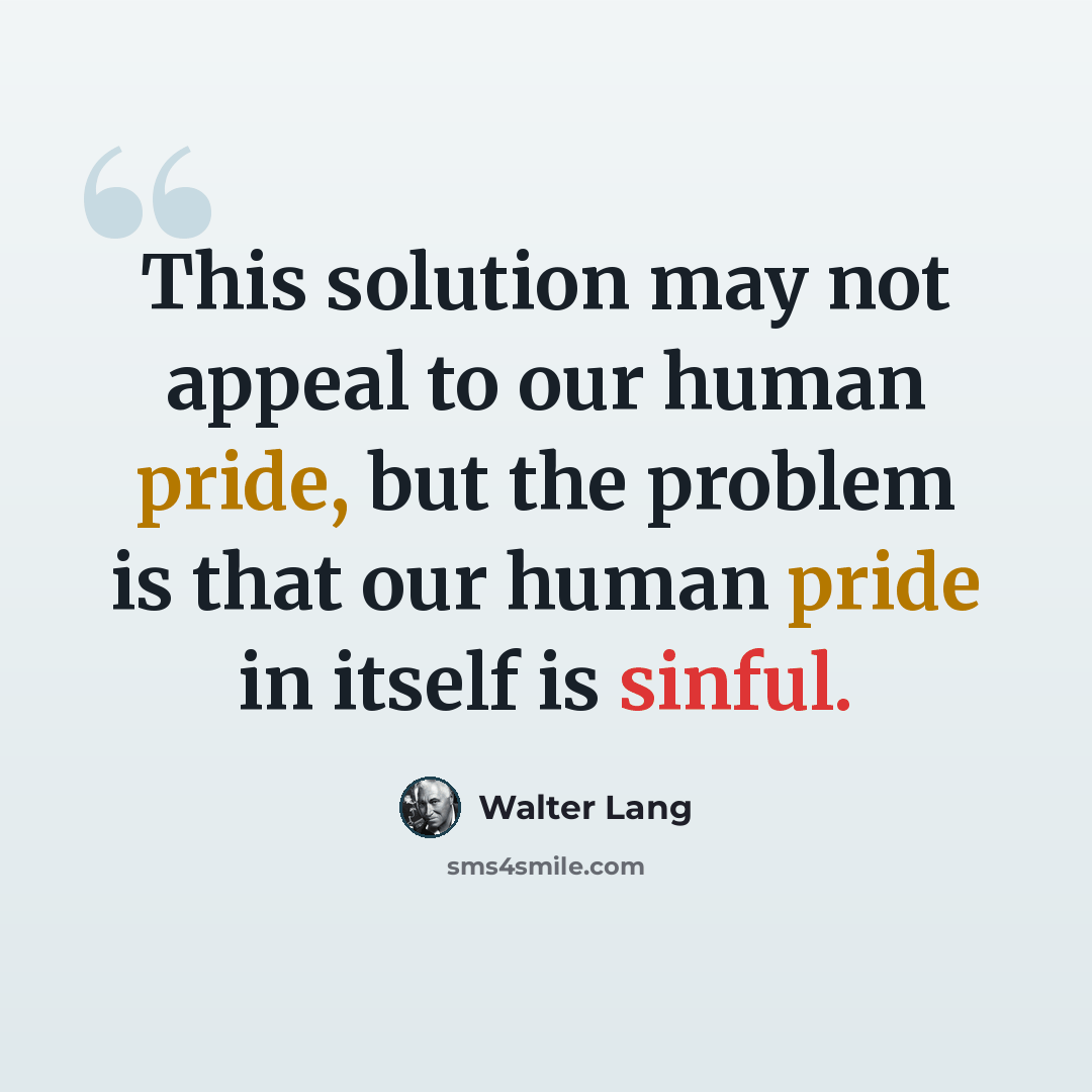 “This solution may not appeal to our human pride, but the problem is that our human pride in itself is sinful.” quote by Walter Lang