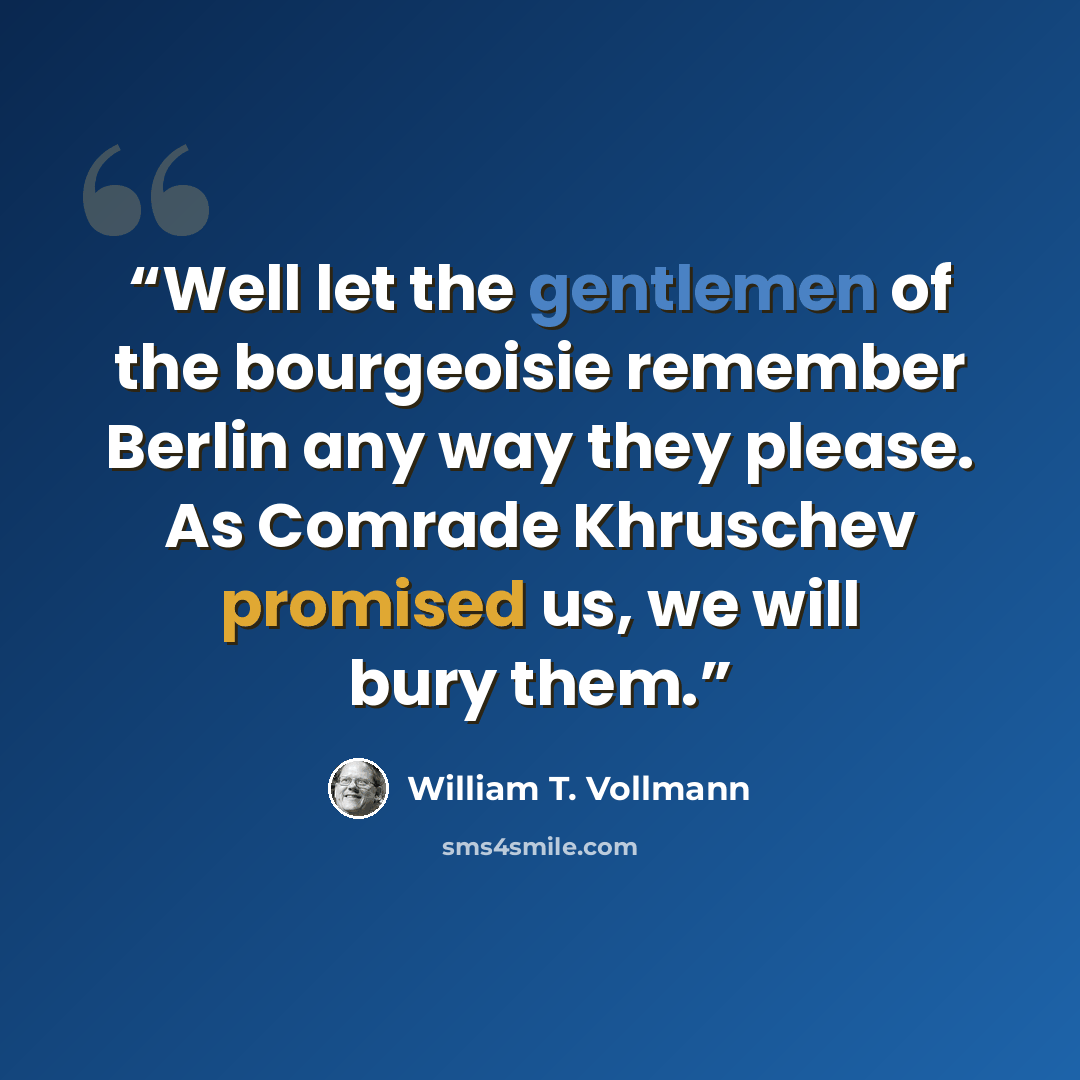“Well let the gentlemen of the bourgeoisie remember Berlin any way they please. As Comrade Khruschev promised us, we will bury them.” quote by William T. Vollmann